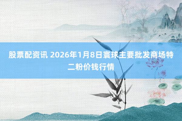 股票配资讯 2026年1月8日寰球主要批发商场特二粉价钱行情