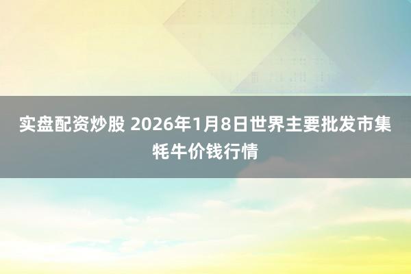实盘配资炒股 2026年1月8日世界主要批发市集牦牛价钱行情