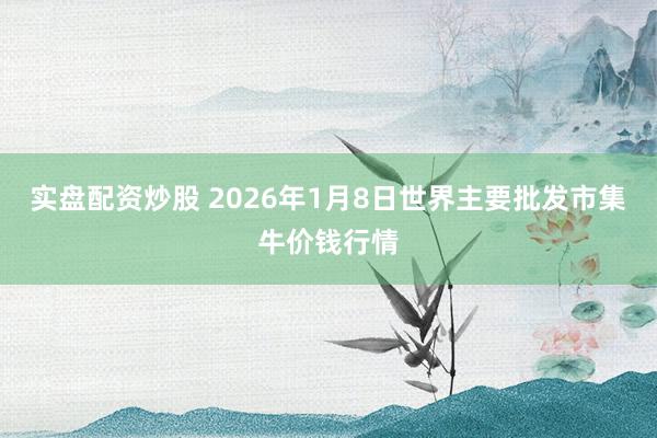 实盘配资炒股 2026年1月8日世界主要批发市集牛价钱行情
