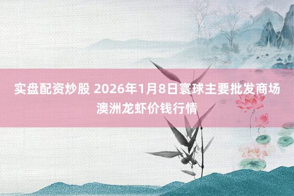 实盘配资炒股 2026年1月8日寰球主要批发商场澳洲龙虾价钱行情