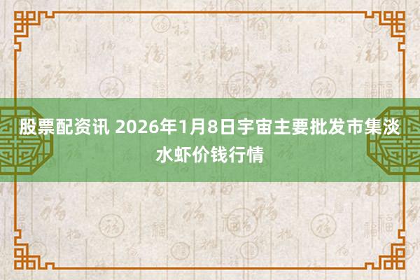 股票配资讯 2026年1月8日宇宙主要批发市集淡水虾价钱行情