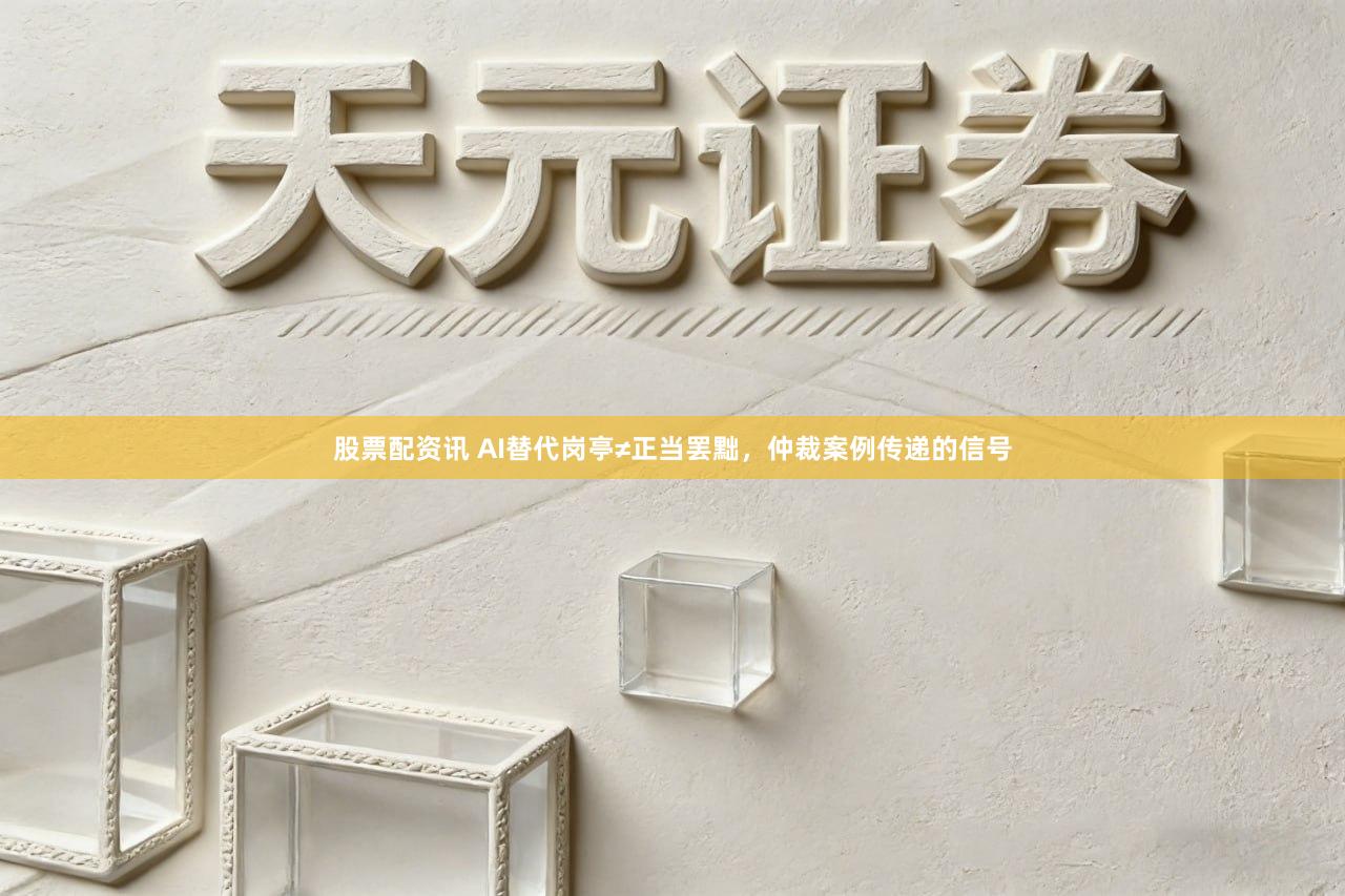 股票配资讯 AI替代岗亭≠正当罢黜，仲裁案例传递的信号