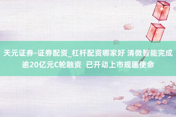 天元证券-证劵配资_杠杆配资哪家好 清微智能完成逾20亿元C轮融资  已开动上市规画使命