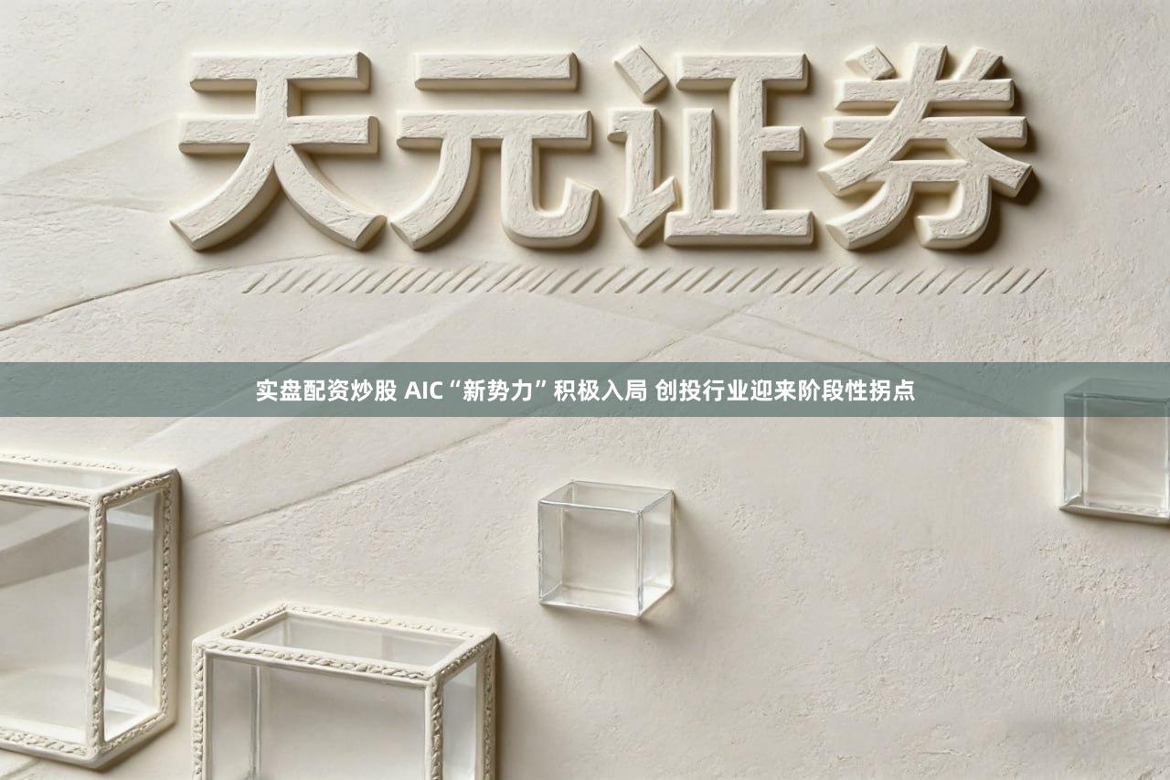 实盘配资炒股 AIC“新势力”积极入局 创投行业迎来阶段性拐点