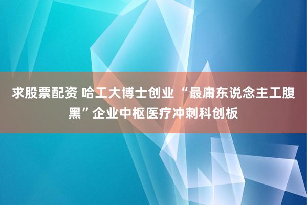 求股票配资 哈工大博士创业 “最庸东说念主工腹黑”企业中枢医疗冲刺科创板