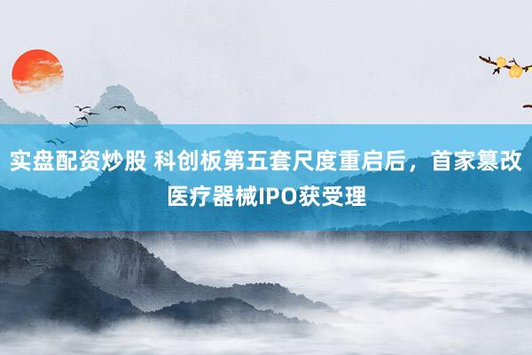 实盘配资炒股 科创板第五套尺度重启后，首家篡改医疗器械IPO获受理
