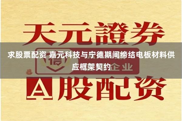 求股票配资 嘉元科技与宁德期间缔结电板材料供应框架契约