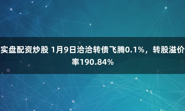 实盘配资炒股 1月9日洽洽转债飞腾0.1%，转股溢价率190.84%