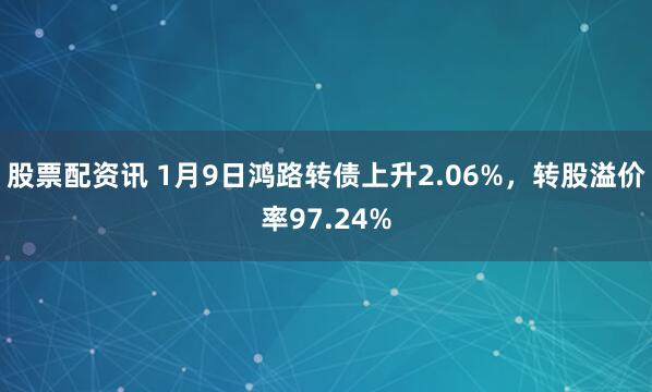 股票配资讯 1月9日鸿路转债上升2.06%，转股溢价率97.24%