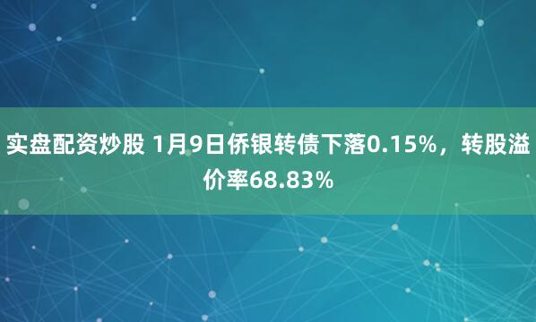 实盘配资炒股 1月9日侨银转债下落0.15%，转股溢价率68.83%