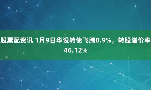 股票配资讯 1月9日华设转债飞腾0.9%,转股溢价率46.12%