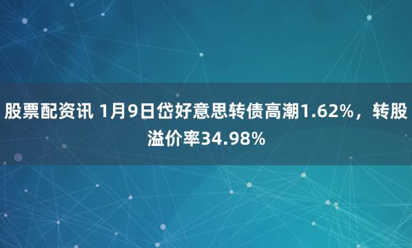 股票配资讯 1月9日岱好意思转债高潮1.62%，转股溢价率34.98%