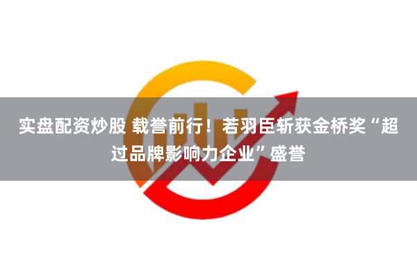 实盘配资炒股 载誉前行！若羽臣斩获金桥奖“超过品牌影响力企业”盛誉