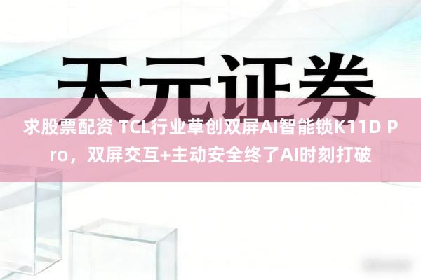 求股票配资 TCL行业草创双屏AI智能锁K11D Pro，双屏交互+主动安全终了AI时刻打破