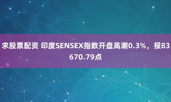 求股票配资 印度SENSEX指数开盘高潮0.3%，报83670.79点
