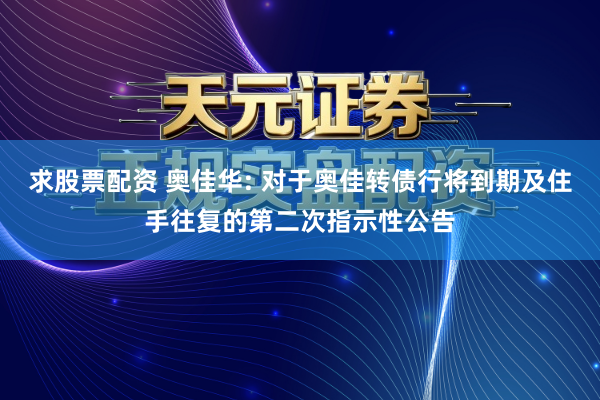 求股票配资 奥佳华: 对于奥佳转债行将到期及住手往复的第二次指示性公告