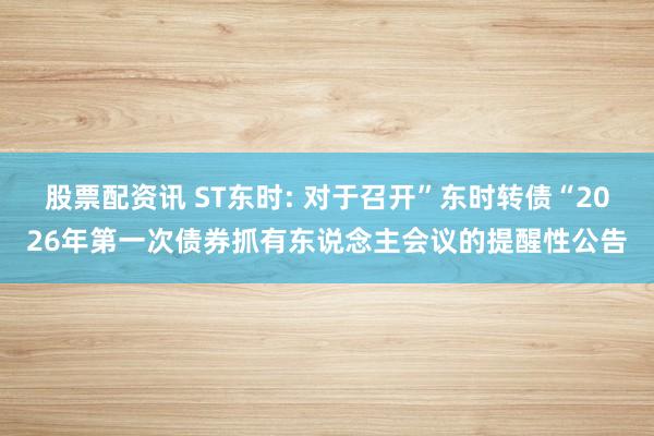 股票配资讯 ST东时: 对于召开”东时转债“2026年第一次债券抓有东说念主会议的提醒性公告