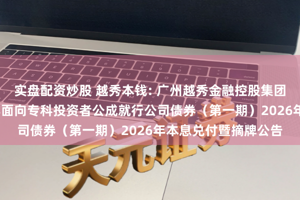 实盘配资炒股 越秀本钱: 广州越秀金融控股集团股份有限公司2021年面向专科投资者公成就行公司债券（第一期）2026年本息兑付暨摘牌公告