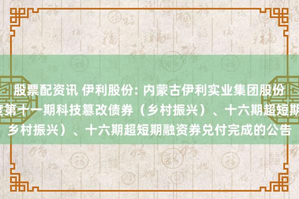 股票配资讯 伊利股份: 内蒙古伊利实业集团股份有限公司对于2025年度第十一期科技篡改债券（乡村振兴）、十六期超短期融资券兑付完成的公告