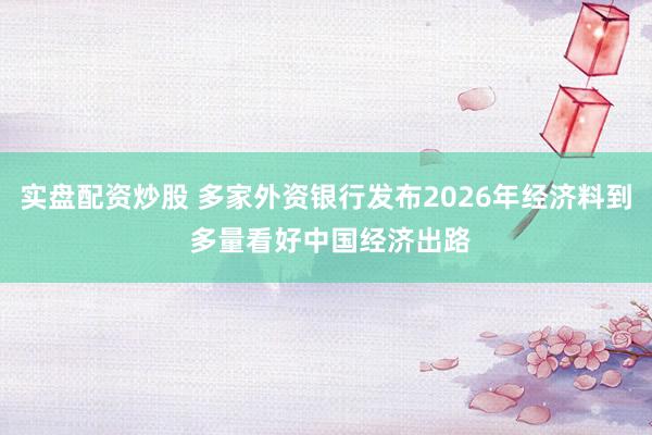 实盘配资炒股 多家外资银行发布2026年经济料到 多量看好中国经济出路