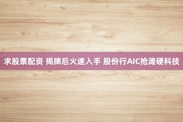 求股票配资 揭牌后火速入手 股份行AIC抢滩硬科技