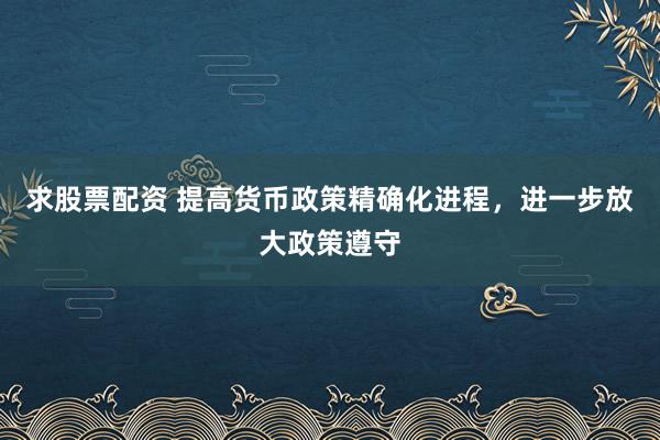 求股票配资 提高货币政策精确化进程，进一步放大政策遵守