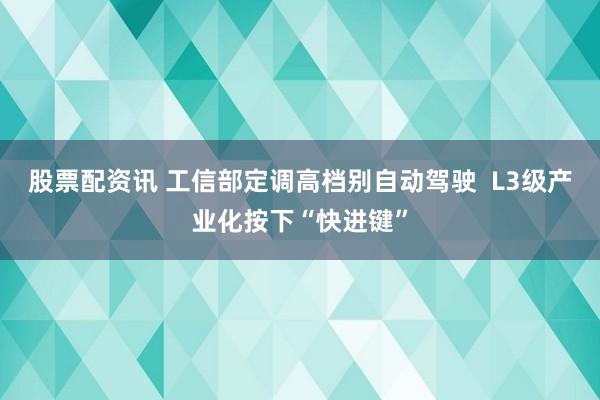 股票配资讯 工信部定调高档别自动驾驶  L3级产业化按下“快进键”