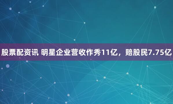 股票配资讯 明星企业营收作秀11亿，赔股民7.75亿