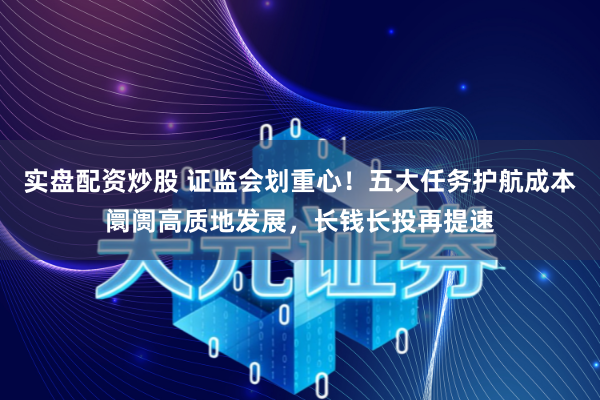 实盘配资炒股 证监会划重心！五大任务护航成本阛阓高质地发展，长钱长投再提速