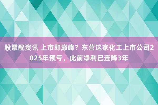 股票配资讯 上市即巅峰？东营这家化工上市公司2025年预亏，此前净利已连降3年