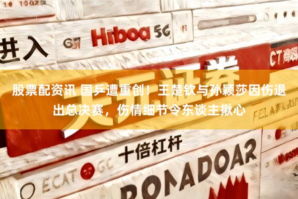 股票配资讯 国乒遭重创！王楚钦与孙颖莎因伤退出总决赛，伤情细节令东谈主揪心